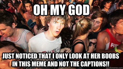 oh my God Just noticed that I only look at her boobs in this meme and not the captions!!  Sudden Clarity Clarence