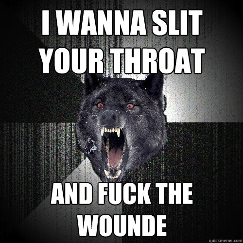 i wanna slit your throat and fuck the wounde  Insanity Wolf