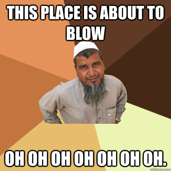 This place is about to blow oh oh oh oh oh oh oh.  Ordinary Muslim Man