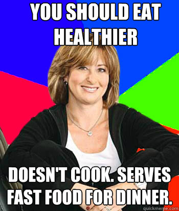 you should eat healthier Doesn't cook. serves fast food for dinner.  Sheltering Suburban Mom