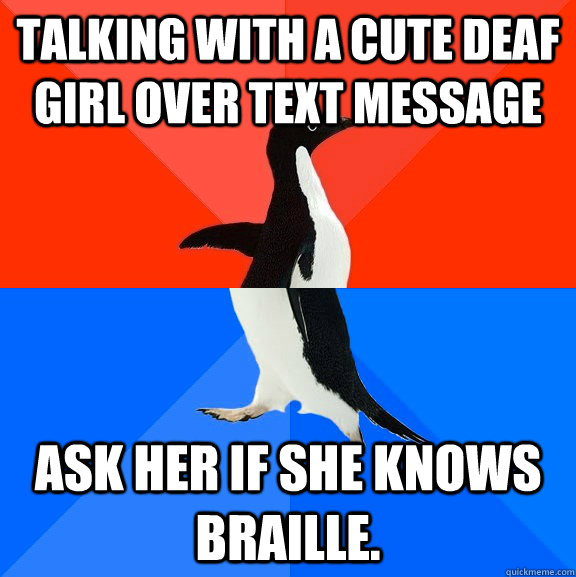 Talking with a cute deaf girl over text message ask her if she knows Braille.  Socially Awesome Awkward Penguin