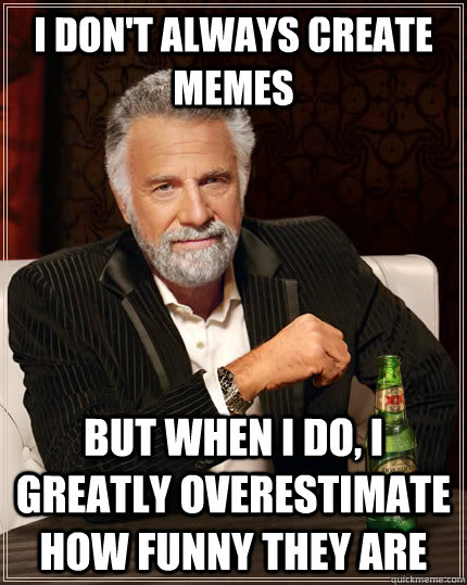 I don't always create memes but when I do, I greatly overestimate how funny they are  The Most Interesting Man In The World