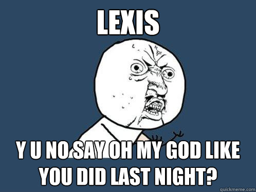 lexis y u no say Oh My God like you did last night?  Y U No