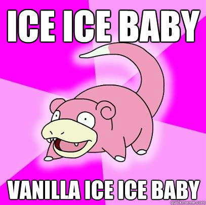 ice ice baby vanilla ice ice baby  Slowpoke