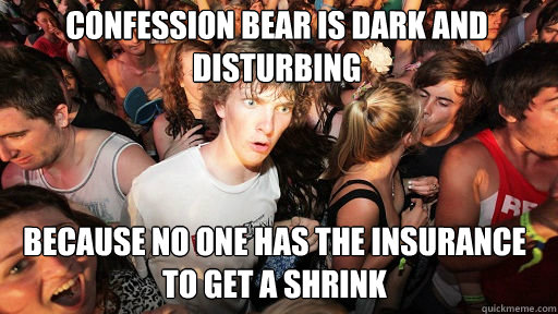 Confession bear is dark and disturbing
 because no one has the insurance to get a shrink  Sudden Clarity Clarence