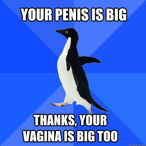Your penis is big  Thanks, your vagina is big too  Socially Awkward Penguin