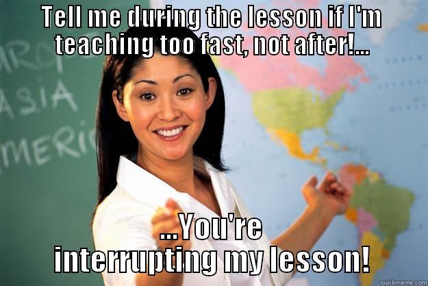 TELL ME DURING THE LESSON IF I'M TEACHING TOO FAST, NOT AFTER!... ...YOU'RE INTERRUPTING MY LESSON! Unhelpful High School Teacher