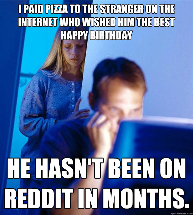 I paid pizza to the stranger on the internet who wished him the best happy birthday he hasn't been on reddit in months. - I paid pizza to the stranger on the internet who wished him the best happy birthday he hasn't been on reddit in months.  Redditors Wife