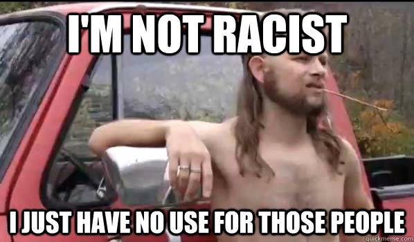 I'm not racist I just have no use for those people - I'm not racist I just have no use for those people  Almost Politically Correct Redneck