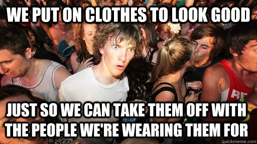 We put on clothes to look good Just so we can take them off with the people we're wearing them for   Sudden Clarity Clarence