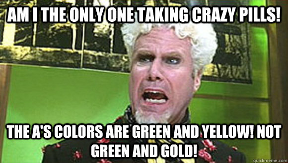 Am I the only one taking crazy pills! The A's colors are green and yellow! Not green and gold! - Am I the only one taking crazy pills! The A's colors are green and yellow! Not green and gold!  Angry mugatu