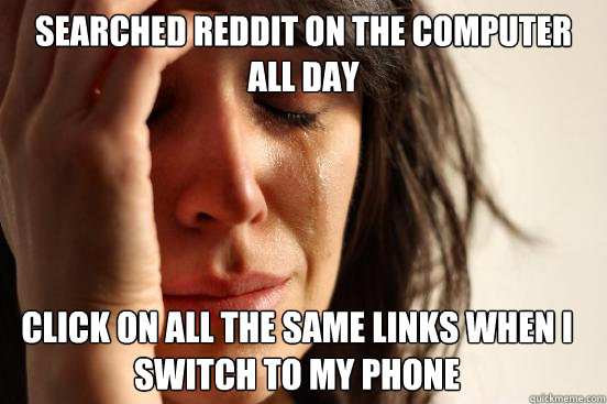 Searched reddit on the computer all day click on all the same links when I switch to my phone  First World Problems