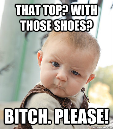 That top? With those shoes? Bitch. Please!  skeptical baby