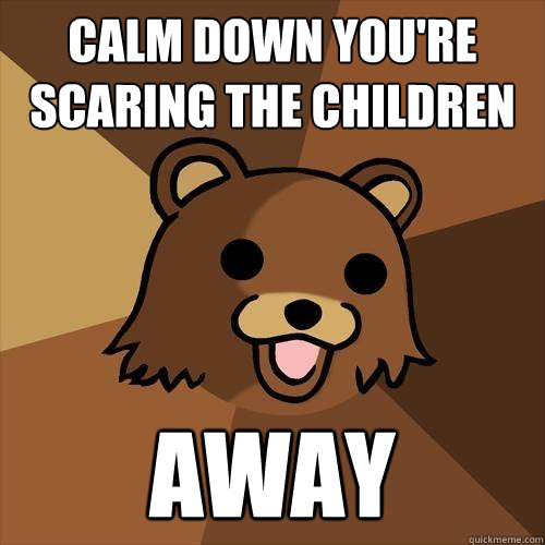 Calm Down you're scaring the children Away  Pedobear
