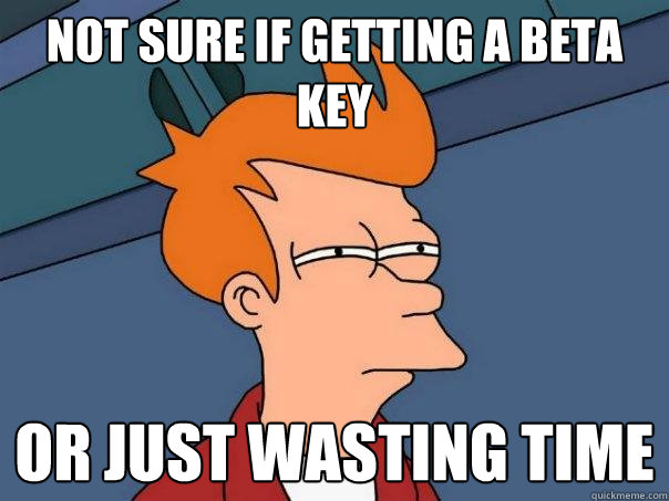 Not sure if getting a beta key Or just wasting time  Futurama Fry