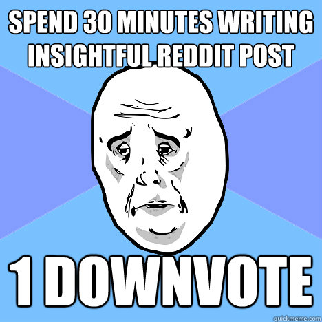 Spend 30 minutes writing insightful reddit post 1 downvote - Spend 30 minutes writing insightful reddit post 1 downvote  Okay Guy