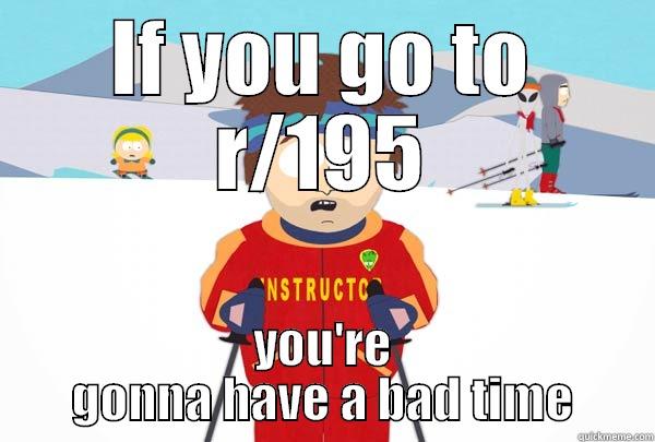 IF YOU GO TO R/195 YOU'RE GONNA HAVE A BAD TIME Super Cool Ski Instructor