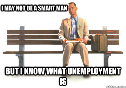 i may not be a smart man but i know what unemployment is  