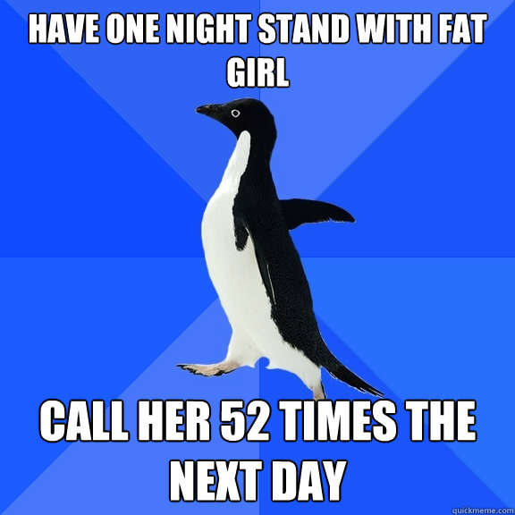 Have one night stand with fat girl Call her 52 times the next day  Socially Awkward Penguin