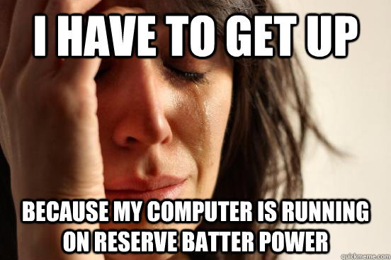I have to get up because my computer is running on reserve batter power  First World Problems