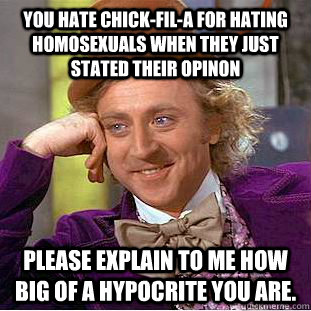 You hate Chick-Fil-A for hating homosexuals when they just stated their opinon Please explain to me how big of a hypocrite you are.   Condescending Wonka