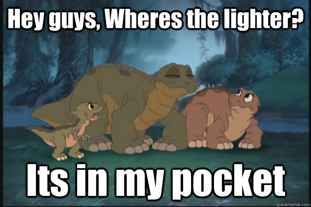 Hey guys, Wheres the lighter? Its in my pocket  Stoner Spike
