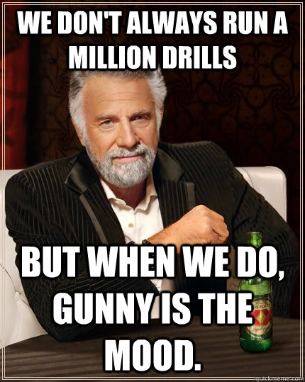 We don't always run a million drills but when we do, Gunny is the MOOD.  The Most Interesting Man In The World