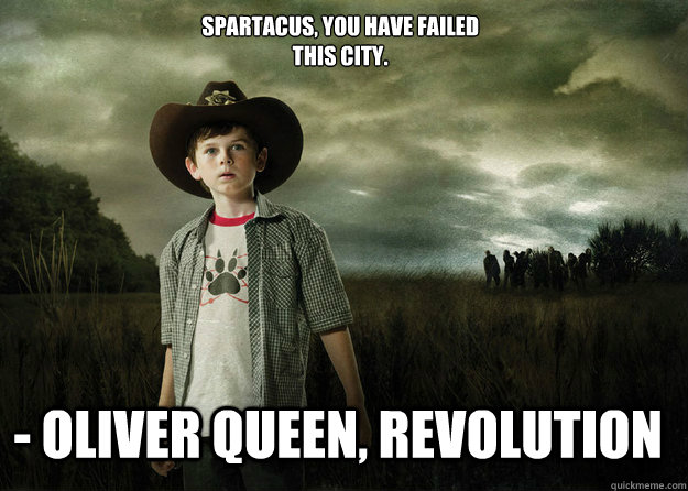 Spartacus, you have failed
this city. - Oliver Queen, Revolution  Carl Grimes Walking Dead