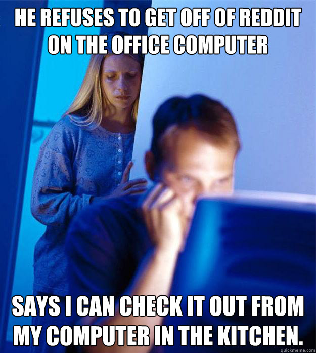 He refuses to get off of Reddit on the office computer Says I can check it out from my computer in the kitchen.  Redditors Wife