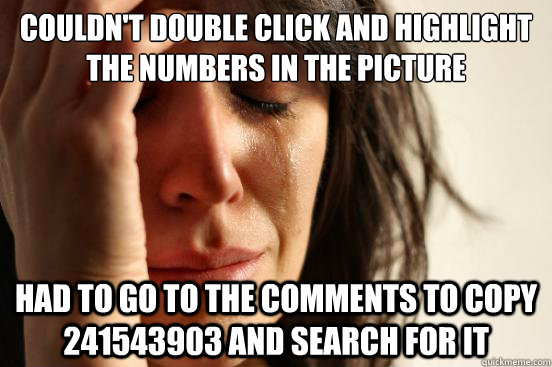 Couldn't double click and highlight the numbers in the picture Had to go to the comments to copy 241543903 and search for it  First World Problems