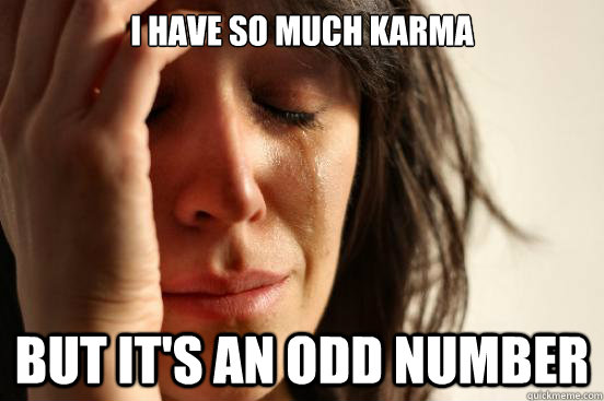 I have so much karma but it's an odd number  First World Problems