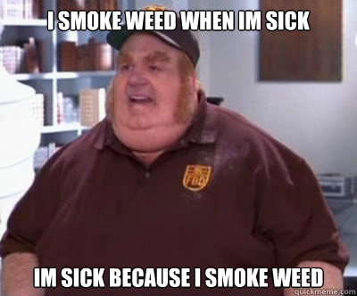 I smoke weed when im sick  im sick because i smoke weed   Fat Bastard