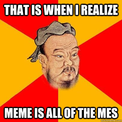 That is when I realize meme is all of the mes  Confucius says