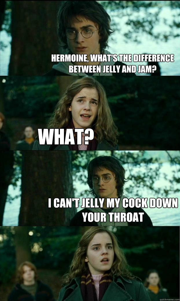 hermoine, WHAT'S THE DIFFERENCE BETWEEN JELLY AND JAM? WHAT? i CAN'T JELLY MY COCK DOWN YOUR THROAT  Horny Harry