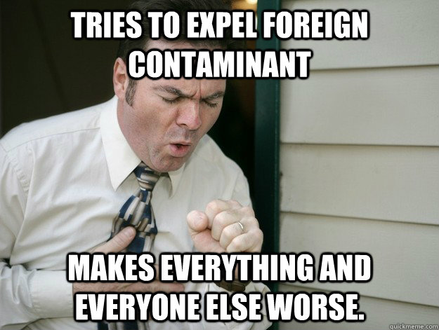 tries to expel foreign contaminant  makes everything and everyone else worse.  cough
