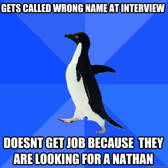 Gets called wrong name at interview doesnt get job because  they are looking for a nathan  Socially Awkward Penguin