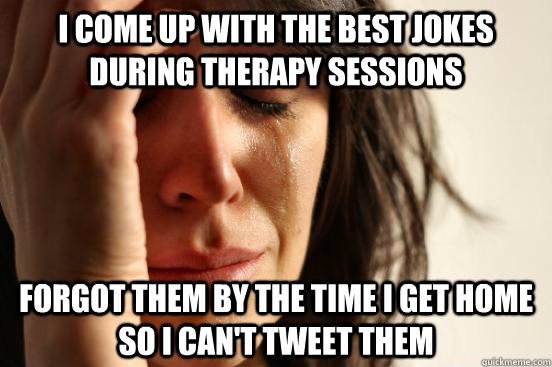 I come up with the best jokes during therapy sessions Forgot them by the time I get home so I can't tweet them  First World Problems