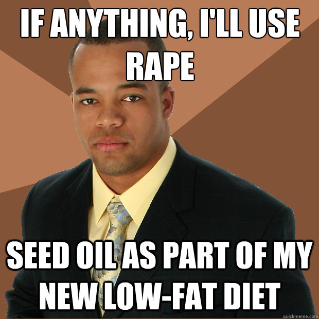 If anything, I'll use rape Seed oil as part of my new low-fat diet - If anything, I'll use rape Seed oil as part of my new low-fat diet  Successful Black Man