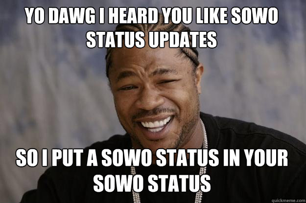 YO DAWG I HEARD YOU LIKE SOWO STATUS UPDATES SO I PUT A SOWO STATUS IN YOUR SOWO STATUS  Xzibit meme