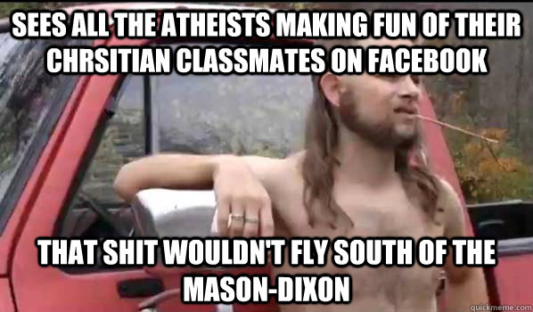 Sees all the atheists making fun of their chrsitian classmates on facebook that shit wouldn't fly south of the mason-dixon  Almost Politically Correct Redneck
