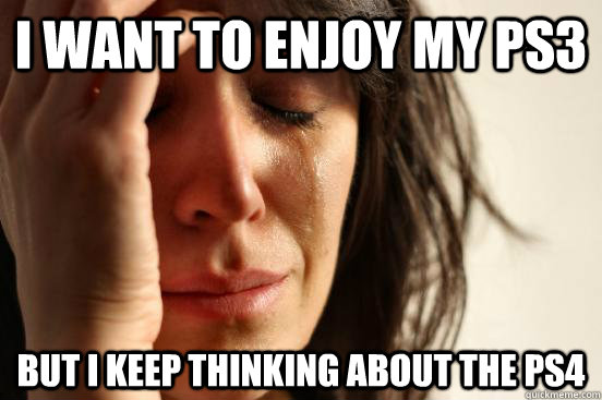 i want to enjoy my ps3 but i keep thinking about the ps4  First World Problems