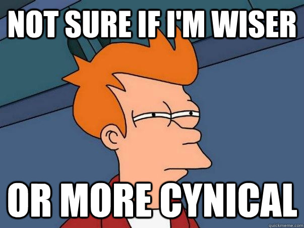 not sure if i'm wiser or more cynical  Not sure Fry