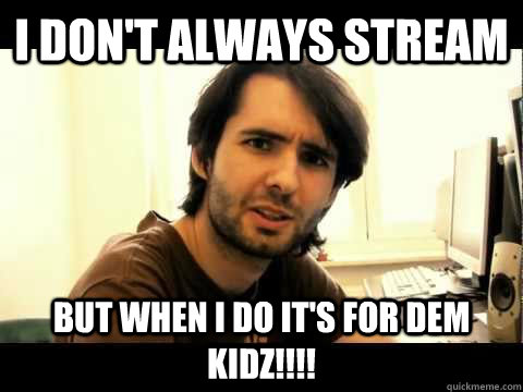 I don't always stream But when i do it's for dem kidz!!!!  