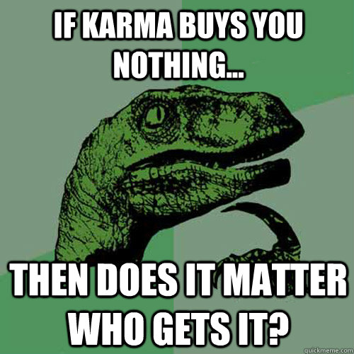 If karma buys you nothing... Then does it matter who gets it? - If karma buys you nothing... Then does it matter who gets it?  Philosoraptor