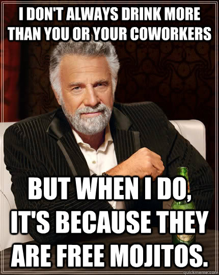 I don't always drink more than you or your coworkers but when I do, it's because they are free mojitos.  The Most Interesting Man In The World
