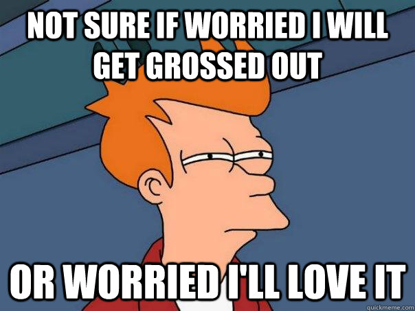 Not sure if worried i will get grossed out Or worried i'll love it  Futurama Fry