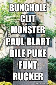BUNGHOLE
CLIT
MONSTER
 PAUL BLART
BILE PUKE
FUNT RUCKER  Ironic GWU