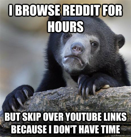 i browse reddit for hours but skip over youtube links because i don't have time - i browse reddit for hours but skip over youtube links because i don't have time  Confession Bear