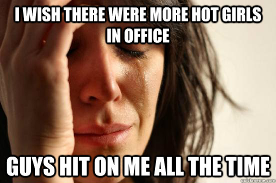 I wish there were more hot girls in office guys hit on me all the time  First World Problems