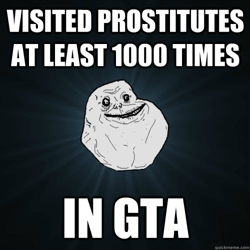 visited prostitutes at least 1000 times in gta - visited prostitutes at least 1000 times in gta  Forever Alone